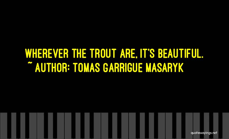Tomas Garrigue Masaryk Quotes: Wherever The Trout Are, It's Beautiful.