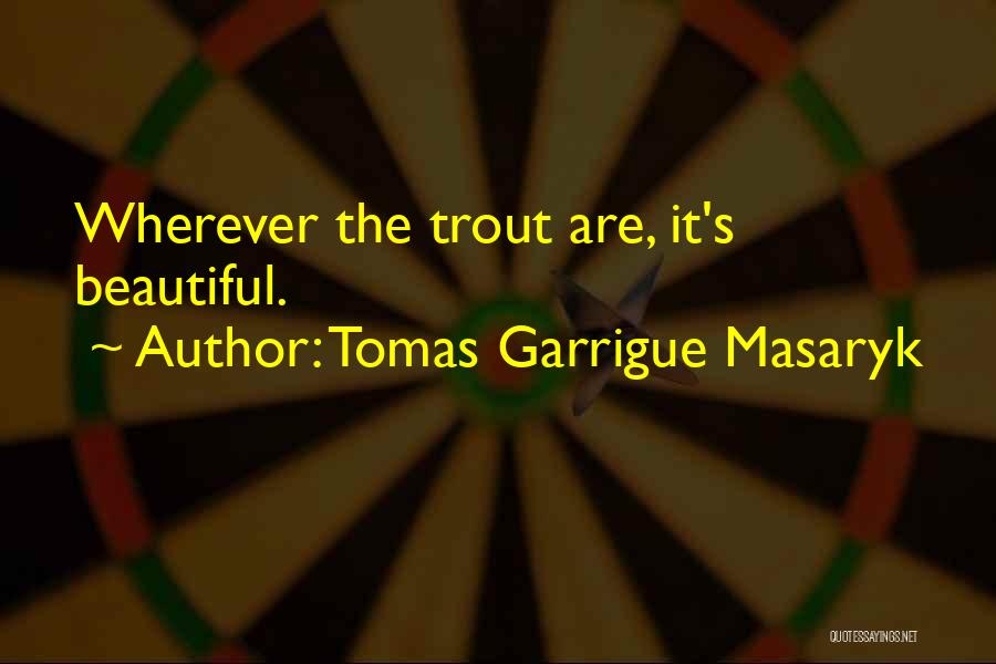 Tomas Garrigue Masaryk Quotes: Wherever The Trout Are, It's Beautiful.
