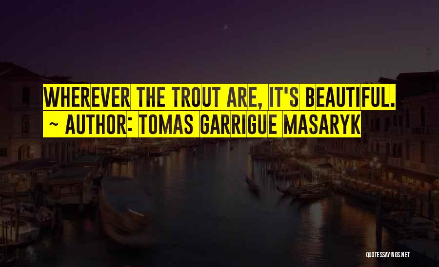 Tomas Garrigue Masaryk Quotes: Wherever The Trout Are, It's Beautiful.
