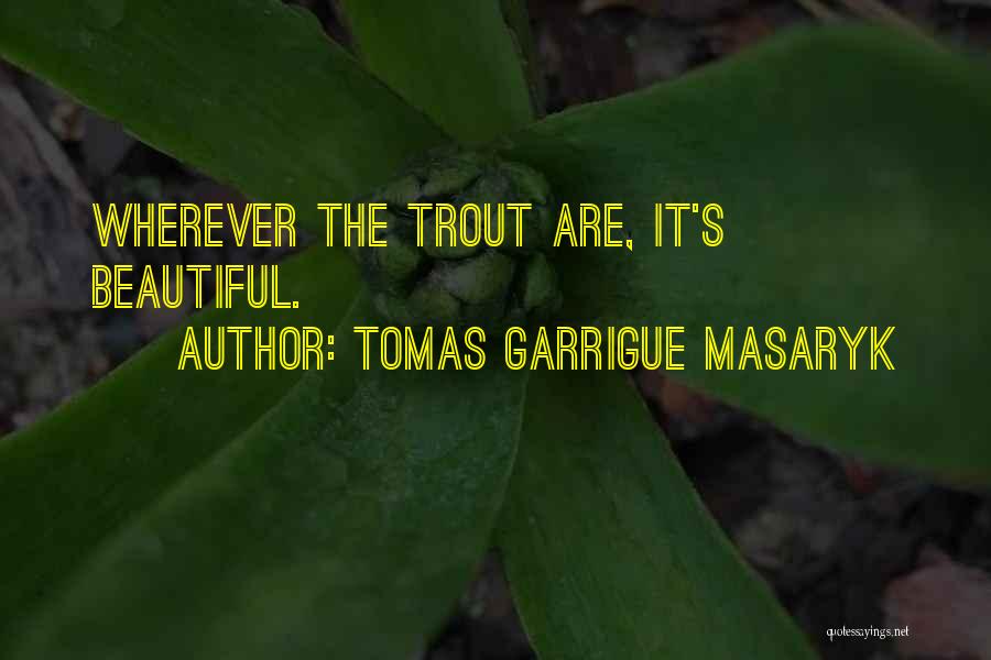 Tomas Garrigue Masaryk Quotes: Wherever The Trout Are, It's Beautiful.