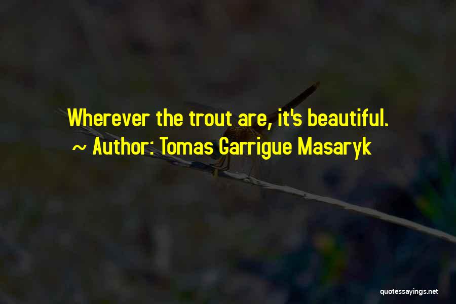 Tomas Garrigue Masaryk Quotes: Wherever The Trout Are, It's Beautiful.