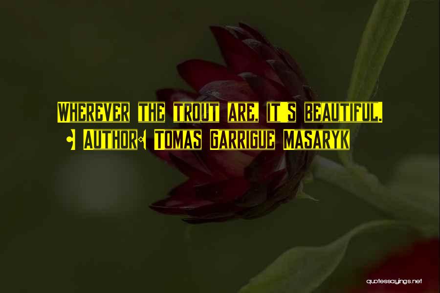 Tomas Garrigue Masaryk Quotes: Wherever The Trout Are, It's Beautiful.