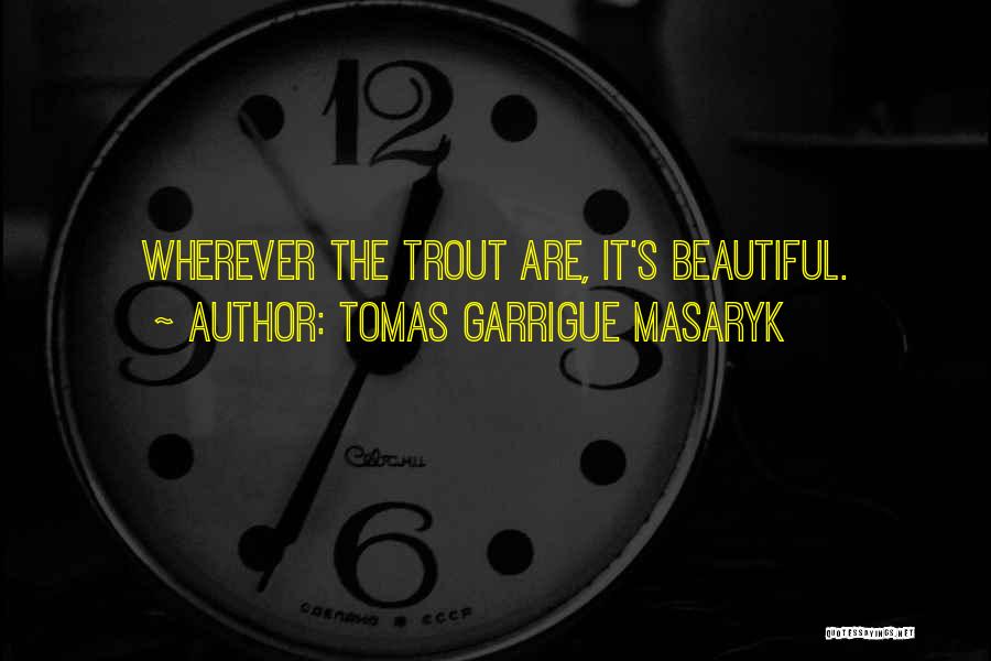 Tomas Garrigue Masaryk Quotes: Wherever The Trout Are, It's Beautiful.