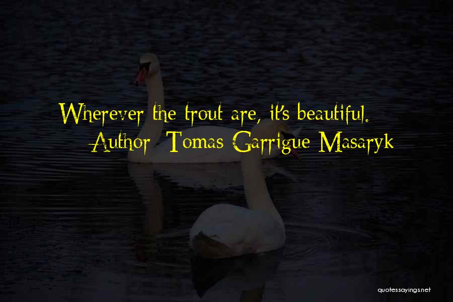 Tomas Garrigue Masaryk Quotes: Wherever The Trout Are, It's Beautiful.