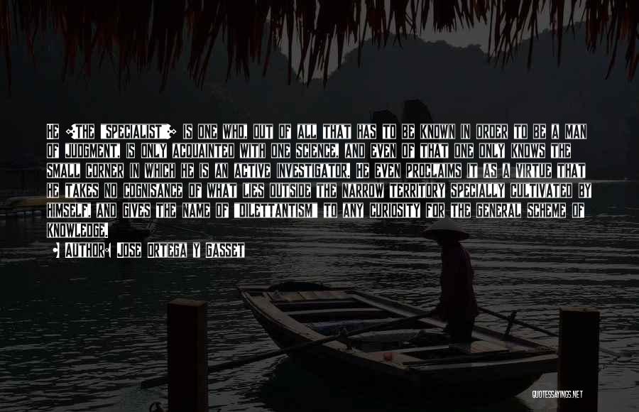 Jose Ortega Y Gasset Quotes: He [the Specialist] Is One Who, Out Of All That Has To Be Known In Order To Be A Man