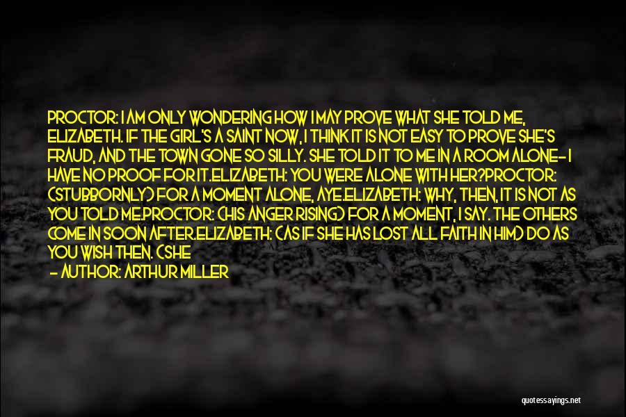 Arthur Miller Quotes: Proctor: I Am Only Wondering How I May Prove What She Told Me, Elizabeth. If The Girl's A Saint Now,