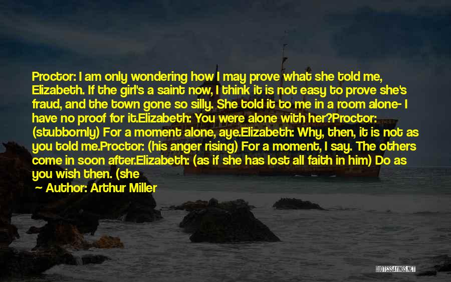 Arthur Miller Quotes: Proctor: I Am Only Wondering How I May Prove What She Told Me, Elizabeth. If The Girl's A Saint Now,