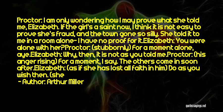 Arthur Miller Quotes: Proctor: I Am Only Wondering How I May Prove What She Told Me, Elizabeth. If The Girl's A Saint Now,