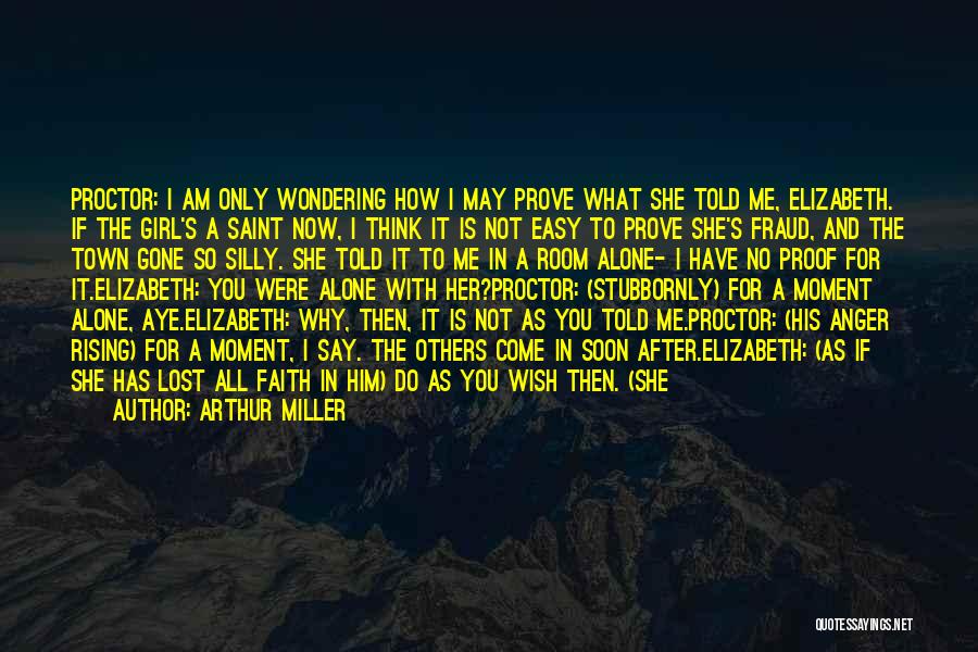 Arthur Miller Quotes: Proctor: I Am Only Wondering How I May Prove What She Told Me, Elizabeth. If The Girl's A Saint Now,