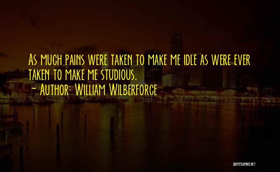 William Wilberforce Quotes: As Much Pains Were Taken To Make Me Idle As Were Ever Taken To Make Me Studious.