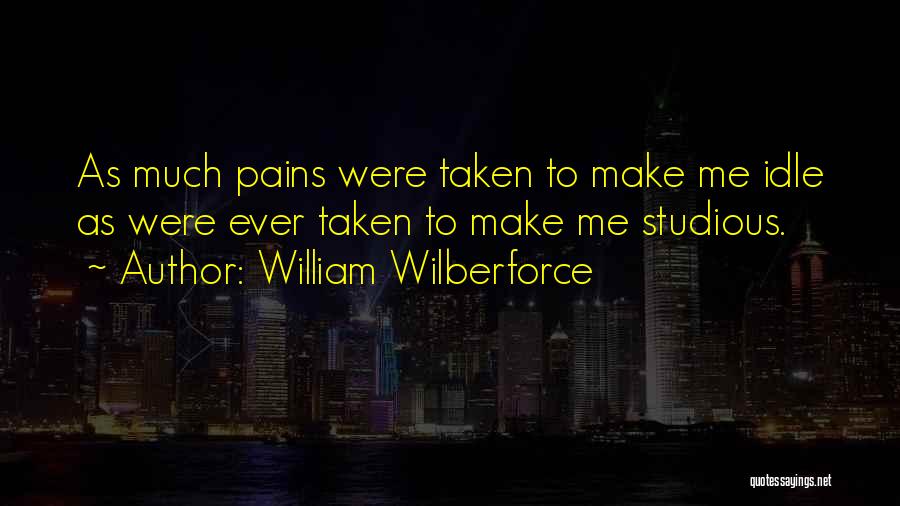 William Wilberforce Quotes: As Much Pains Were Taken To Make Me Idle As Were Ever Taken To Make Me Studious.