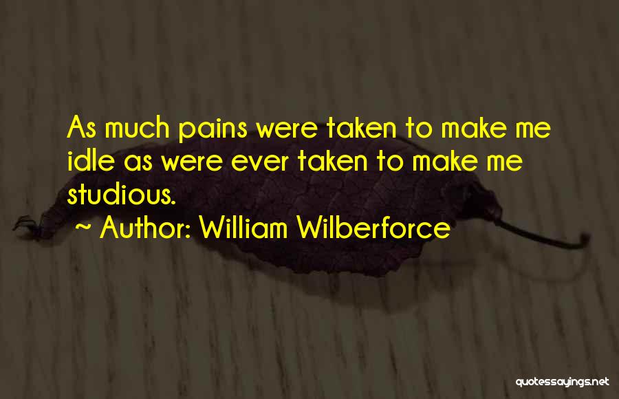 William Wilberforce Quotes: As Much Pains Were Taken To Make Me Idle As Were Ever Taken To Make Me Studious.