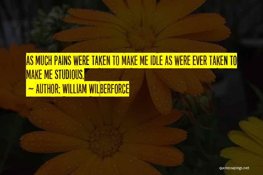 William Wilberforce Quotes: As Much Pains Were Taken To Make Me Idle As Were Ever Taken To Make Me Studious.