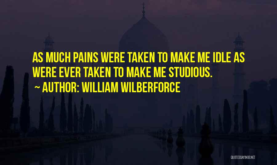 William Wilberforce Quotes: As Much Pains Were Taken To Make Me Idle As Were Ever Taken To Make Me Studious.