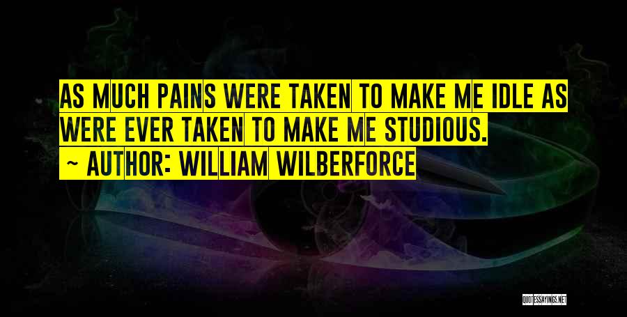 William Wilberforce Quotes: As Much Pains Were Taken To Make Me Idle As Were Ever Taken To Make Me Studious.