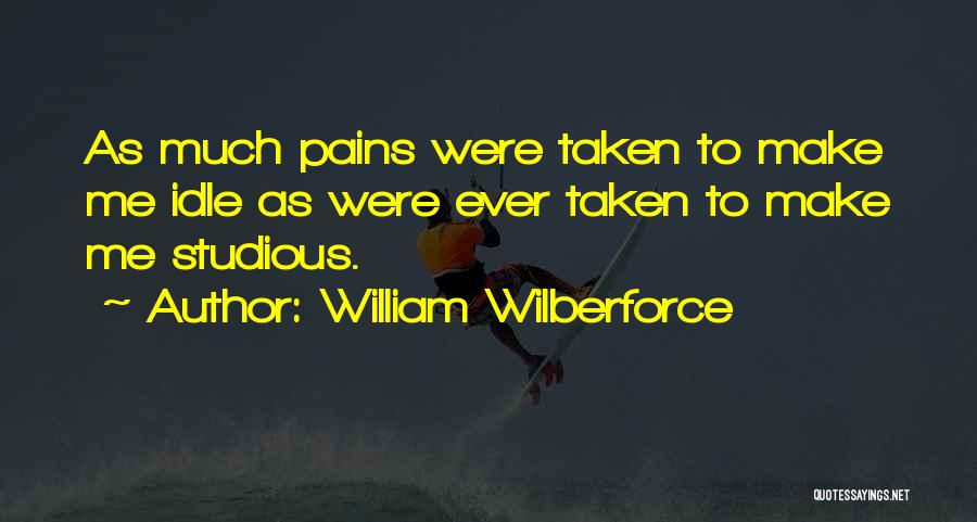 William Wilberforce Quotes: As Much Pains Were Taken To Make Me Idle As Were Ever Taken To Make Me Studious.