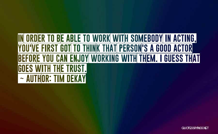 Tim DeKay Quotes: In Order To Be Able To Work With Somebody In Acting, You've First Got To Think That Person's A Good