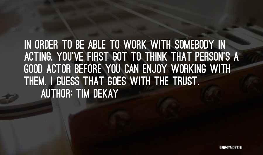 Tim DeKay Quotes: In Order To Be Able To Work With Somebody In Acting, You've First Got To Think That Person's A Good