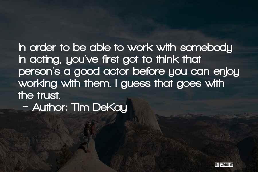 Tim DeKay Quotes: In Order To Be Able To Work With Somebody In Acting, You've First Got To Think That Person's A Good