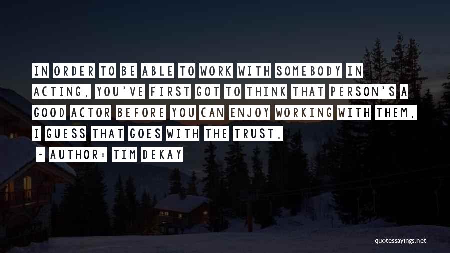 Tim DeKay Quotes: In Order To Be Able To Work With Somebody In Acting, You've First Got To Think That Person's A Good