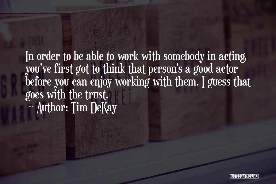 Tim DeKay Quotes: In Order To Be Able To Work With Somebody In Acting, You've First Got To Think That Person's A Good