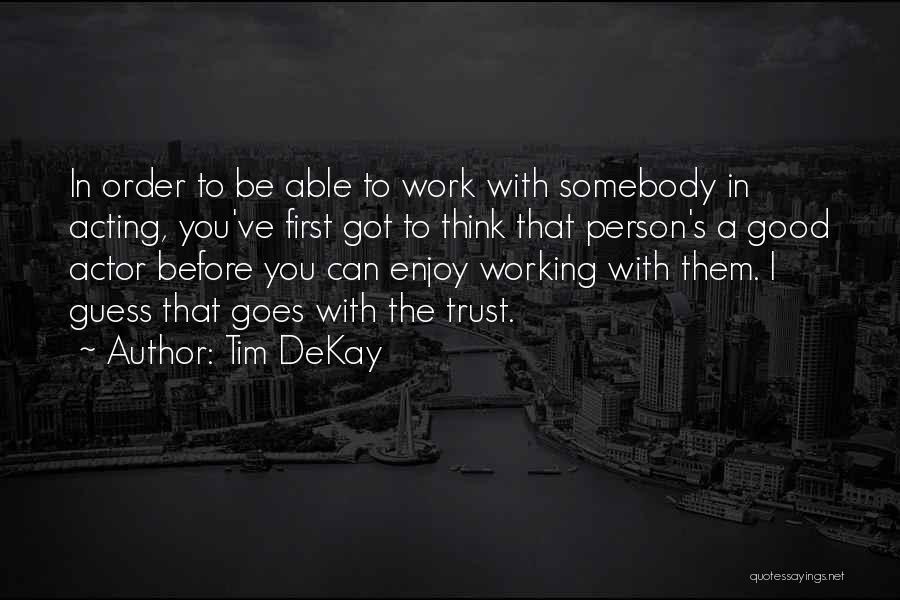 Tim DeKay Quotes: In Order To Be Able To Work With Somebody In Acting, You've First Got To Think That Person's A Good