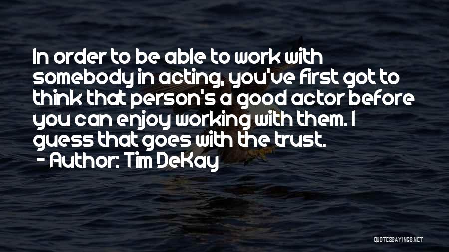 Tim DeKay Quotes: In Order To Be Able To Work With Somebody In Acting, You've First Got To Think That Person's A Good