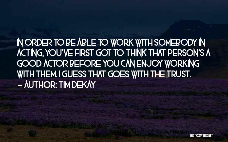 Tim DeKay Quotes: In Order To Be Able To Work With Somebody In Acting, You've First Got To Think That Person's A Good