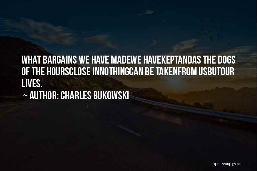 Charles Bukowski Quotes: What Bargains We Have Madewe Havekeptandas The Dogs Of The Hoursclose Innothingcan Be Takenfrom Usbutour Lives.