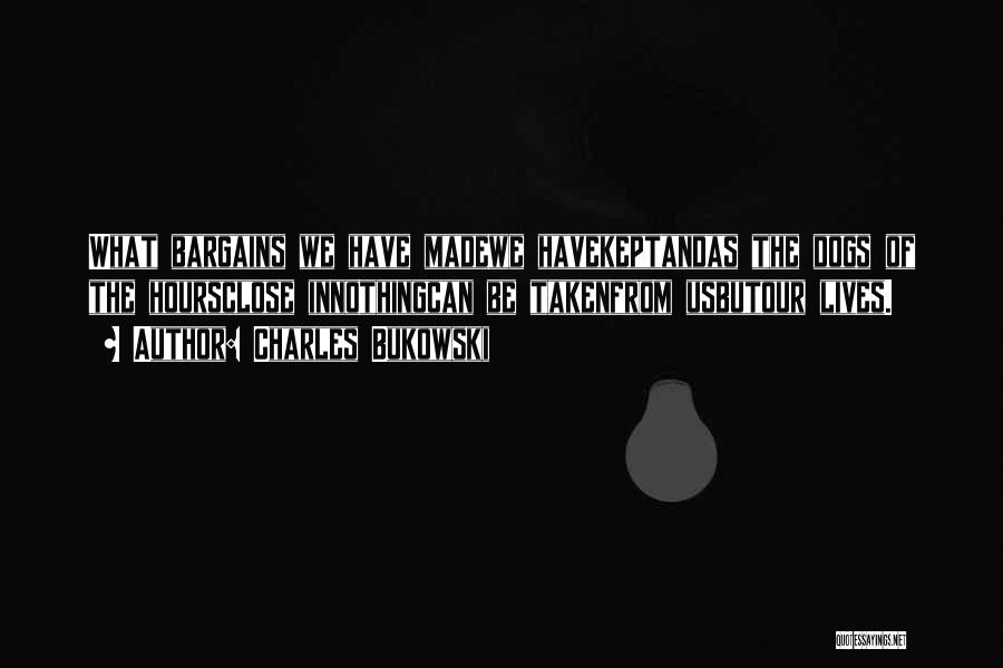 Charles Bukowski Quotes: What Bargains We Have Madewe Havekeptandas The Dogs Of The Hoursclose Innothingcan Be Takenfrom Usbutour Lives.