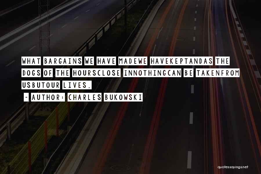 Charles Bukowski Quotes: What Bargains We Have Madewe Havekeptandas The Dogs Of The Hoursclose Innothingcan Be Takenfrom Usbutour Lives.