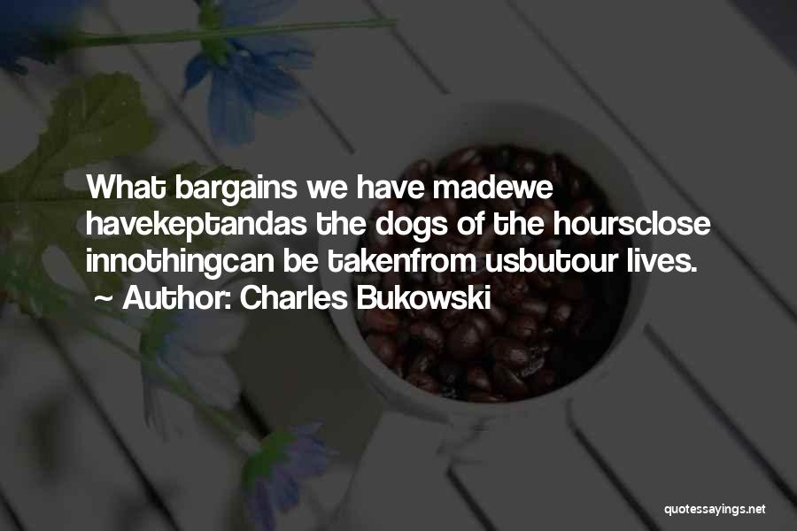 Charles Bukowski Quotes: What Bargains We Have Madewe Havekeptandas The Dogs Of The Hoursclose Innothingcan Be Takenfrom Usbutour Lives.