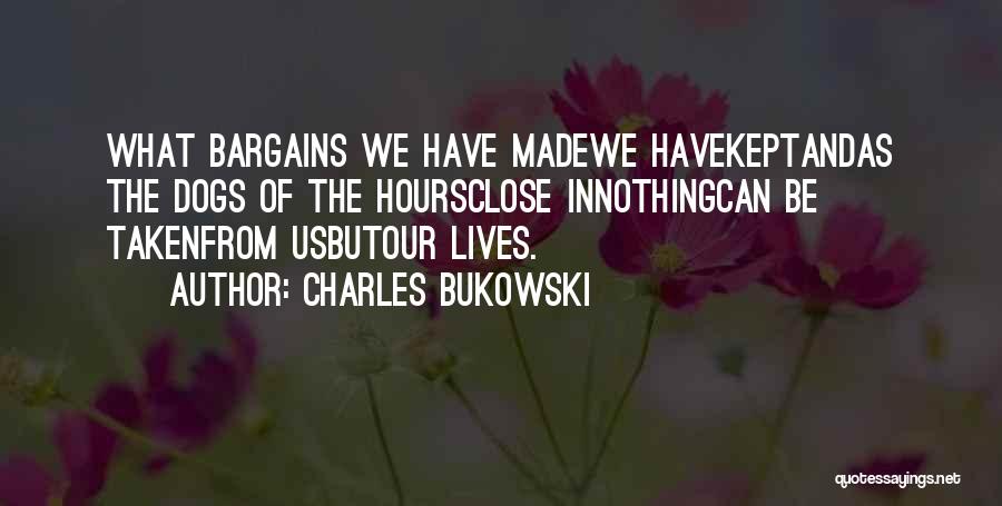 Charles Bukowski Quotes: What Bargains We Have Madewe Havekeptandas The Dogs Of The Hoursclose Innothingcan Be Takenfrom Usbutour Lives.