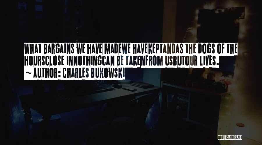 Charles Bukowski Quotes: What Bargains We Have Madewe Havekeptandas The Dogs Of The Hoursclose Innothingcan Be Takenfrom Usbutour Lives.