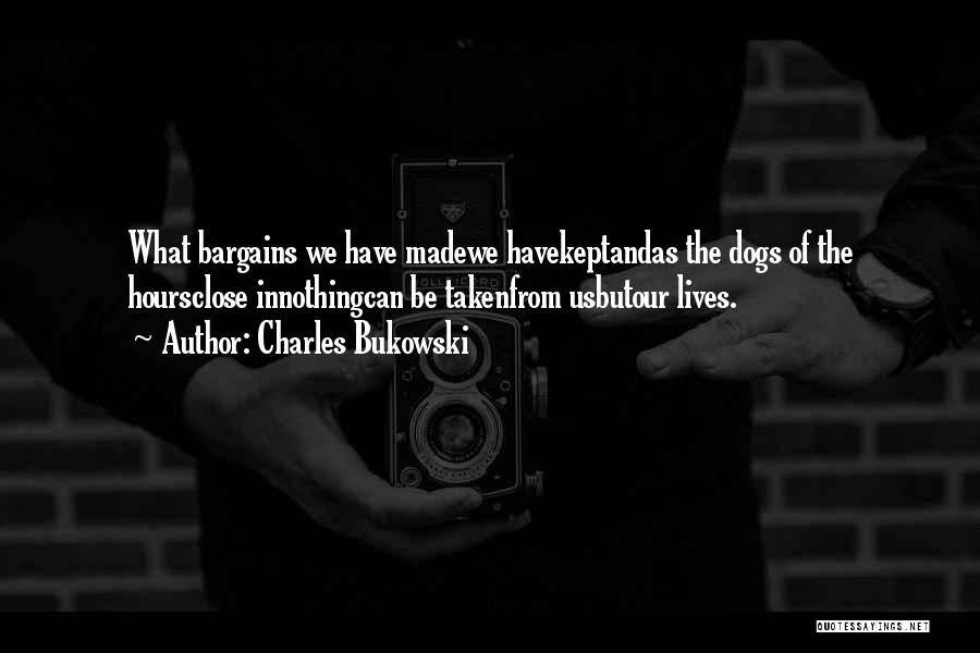 Charles Bukowski Quotes: What Bargains We Have Madewe Havekeptandas The Dogs Of The Hoursclose Innothingcan Be Takenfrom Usbutour Lives.