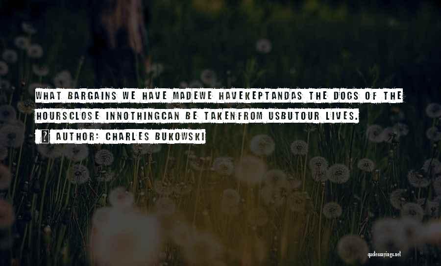 Charles Bukowski Quotes: What Bargains We Have Madewe Havekeptandas The Dogs Of The Hoursclose Innothingcan Be Takenfrom Usbutour Lives.