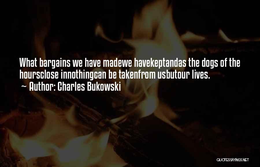 Charles Bukowski Quotes: What Bargains We Have Madewe Havekeptandas The Dogs Of The Hoursclose Innothingcan Be Takenfrom Usbutour Lives.