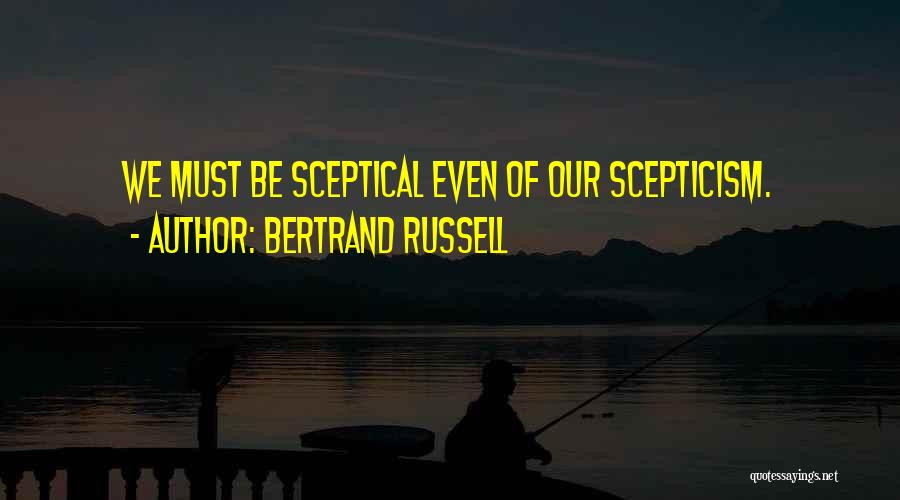 Bertrand Russell Quotes: We Must Be Sceptical Even Of Our Scepticism.