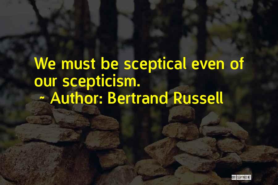 Bertrand Russell Quotes: We Must Be Sceptical Even Of Our Scepticism.