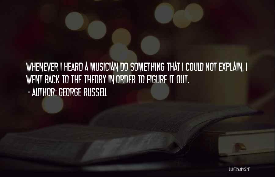 George Russell Quotes: Whenever I Heard A Musician Do Something That I Could Not Explain, I Went Back To The Theory In Order