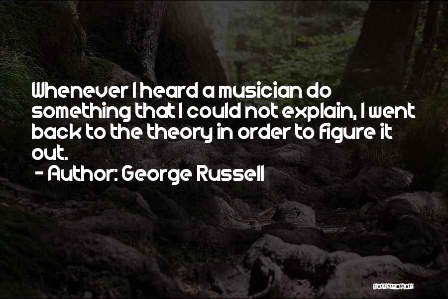 George Russell Quotes: Whenever I Heard A Musician Do Something That I Could Not Explain, I Went Back To The Theory In Order
