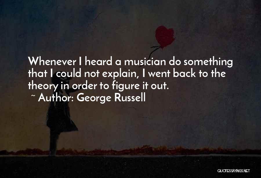 George Russell Quotes: Whenever I Heard A Musician Do Something That I Could Not Explain, I Went Back To The Theory In Order