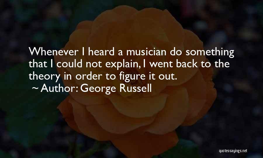 George Russell Quotes: Whenever I Heard A Musician Do Something That I Could Not Explain, I Went Back To The Theory In Order