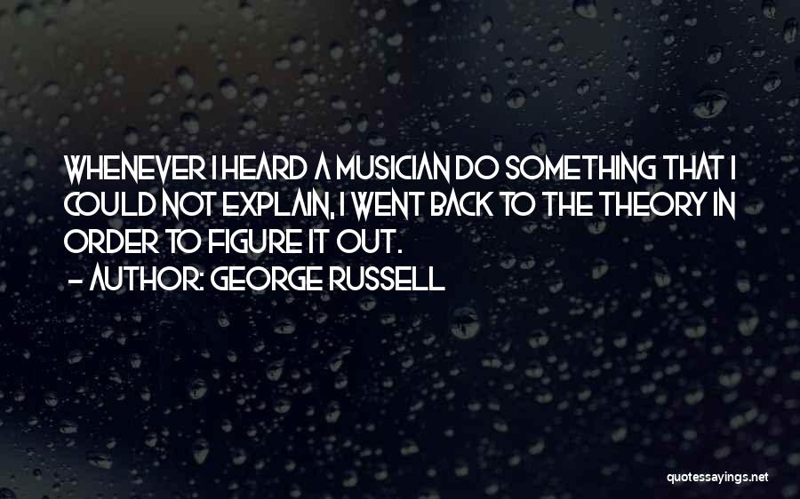 George Russell Quotes: Whenever I Heard A Musician Do Something That I Could Not Explain, I Went Back To The Theory In Order