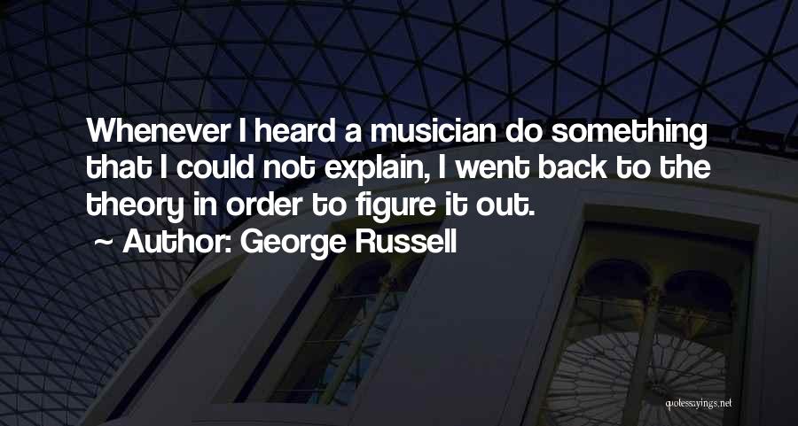 George Russell Quotes: Whenever I Heard A Musician Do Something That I Could Not Explain, I Went Back To The Theory In Order