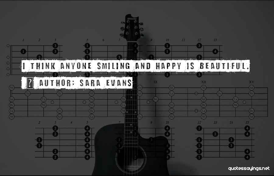 Sara Evans Quotes: I Think Anyone Smiling And Happy Is Beautiful.