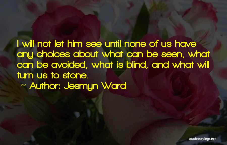 Jesmyn Ward Quotes: I Will Not Let Him See Until None Of Us Have Any Choices About What Can Be Seen, What Can