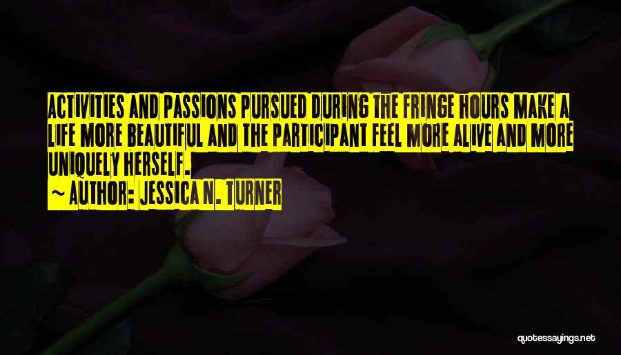 Jessica N. Turner Quotes: Activities And Passions Pursued During The Fringe Hours Make A Life More Beautiful And The Participant Feel More Alive And