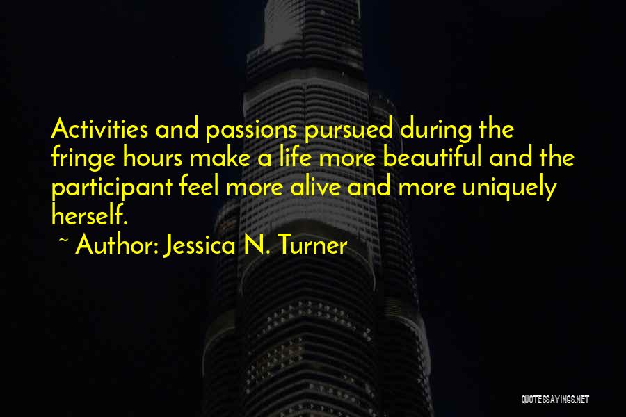 Jessica N. Turner Quotes: Activities And Passions Pursued During The Fringe Hours Make A Life More Beautiful And The Participant Feel More Alive And