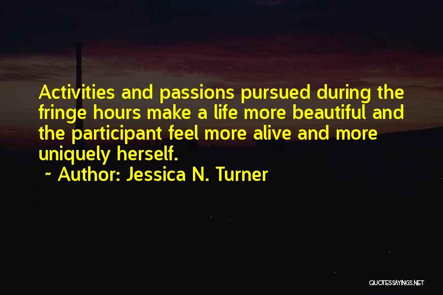 Jessica N. Turner Quotes: Activities And Passions Pursued During The Fringe Hours Make A Life More Beautiful And The Participant Feel More Alive And
